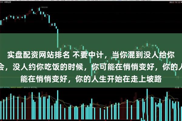 实盘配资网站排名 不要中计，当你混到没人给你打电话没人找你聚会，没人约你吃饭的时候，你可能在悄悄变好，你的人生开始在走上坡路