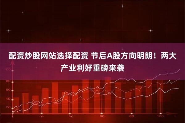 配资炒股网站选择配资 节后A股方向明朗!两大产业利好重磅来袭