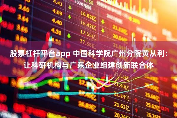 股票杠杆平台app 中国科学院广州分院黄从利：让科研机构与广东企业组建创新联合体
