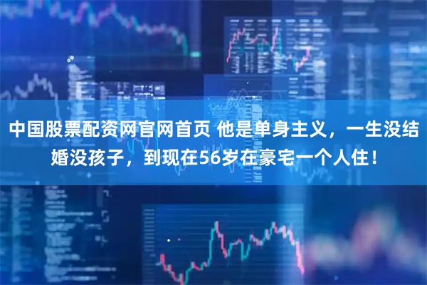 中国股票配资网官网首页 他是单身主义,一生没结婚没孩子,到现在56岁在豪宅一个人住!