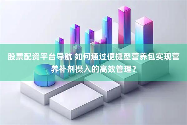 股票配资平台导航 如何通过便捷型营养包实现营养补剂摄入的高效管理？